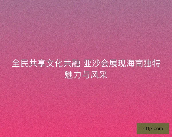 全民共享文化共融 亚沙会展现海南独特魅力与风采