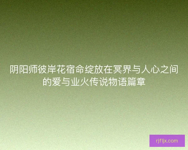 阴阳师彼岸花宿命绽放在冥界与人心之间的爱与业火传说物语篇章