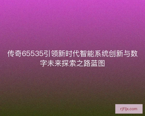 传奇65535引领新时代智能系统创新与数字未来探索之路蓝图